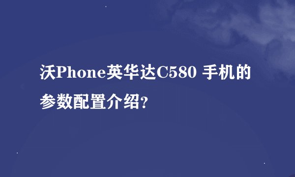 沃Phone英华达C580 手机的参数配置介绍？