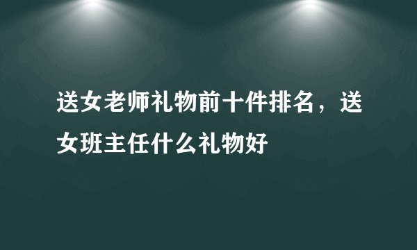送女老师礼物前十件排名，送女班主任什么礼物好