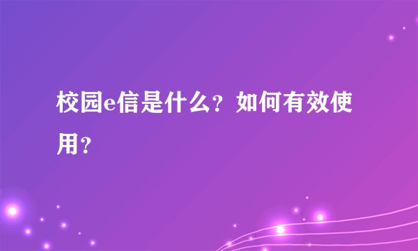 校园e信是什么？如何有效使用？
