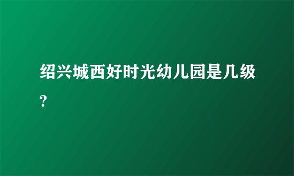 绍兴城西好时光幼儿园是几级?