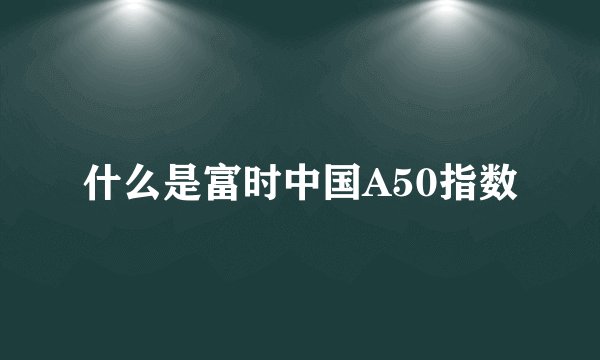 什么是富时中国A50指数