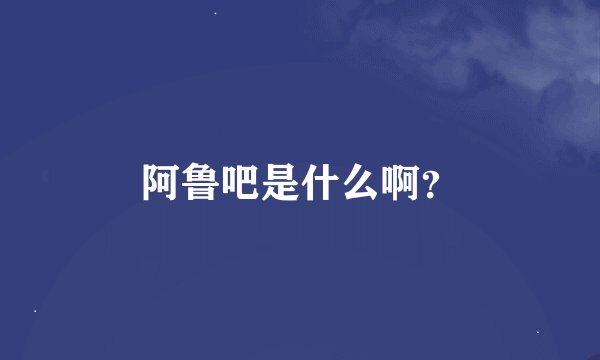 阿鲁吧是什么啊？