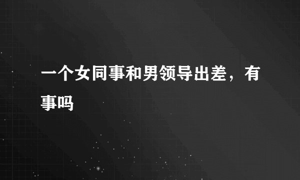 一个女同事和男领导出差，有事吗