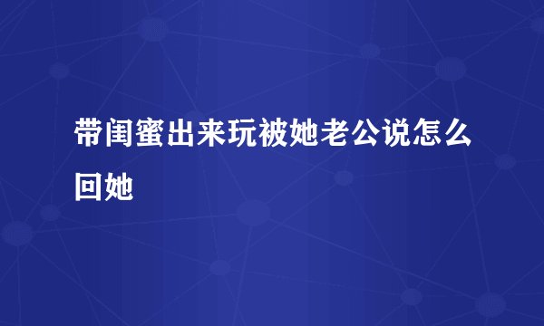 带闺蜜出来玩被她老公说怎么回她
