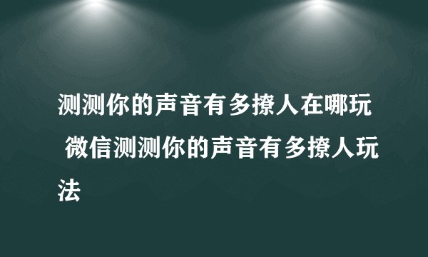 测测你的声音有多撩人在哪玩 微信测测你的声音有多撩人玩法