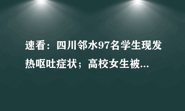 速看：四川邻水97名学生现发热呕吐症状；高校女生被拉进宿舍qj系谣言