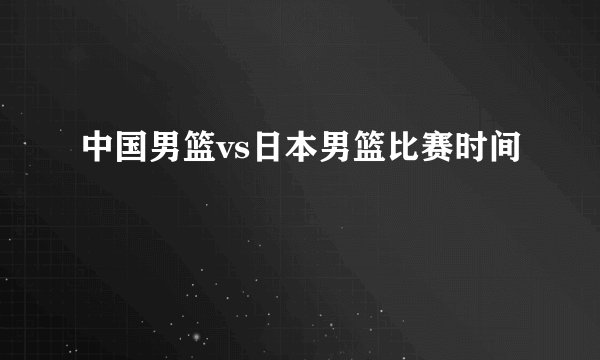 中国男篮vs日本男篮比赛时间