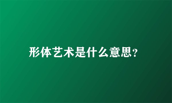 形体艺术是什么意思？
