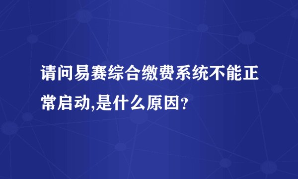 请问易赛综合缴费系统不能正常启动,是什么原因？