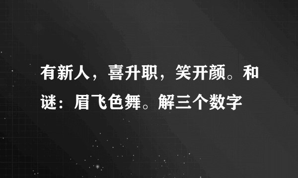 有新人,喜升职,笑开颜。和谜:眉飞色舞。解三个数字