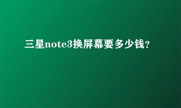 三星note3换屏幕要多少钱？