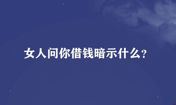 女人问你借钱暗示什么？