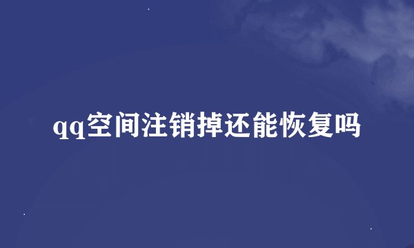 qq空间注销掉还能恢复吗