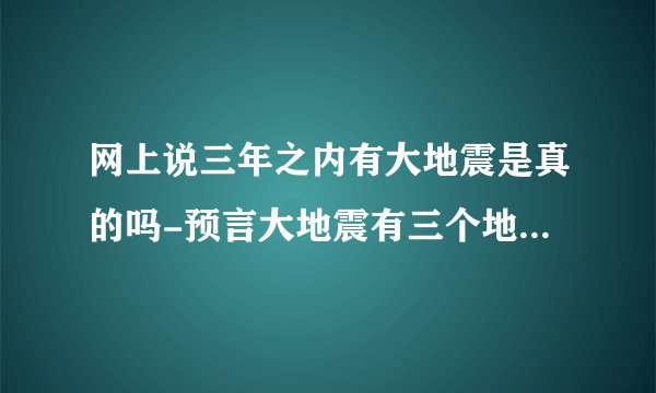 网上说三年之内有大地震是真的吗-预言大地震有三个地方哪三个
