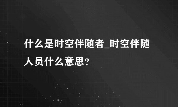 什么是时空伴随者_时空伴随人员什么意思？