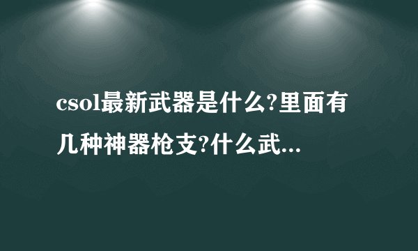 csol最新武器是什么?里面有几种神器枪支?什么武器打大灾变最快。