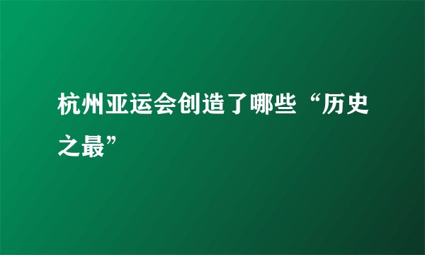 杭州亚运会创造了哪些“历史之最”