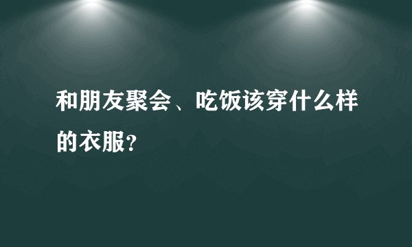 和朋友聚会、吃饭该穿什么样的衣服？