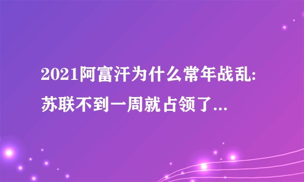 2021阿富汗为什么常年战乱:苏联不到一周就占领了阿富汗全境，为何却在十年后狼狈撤军？