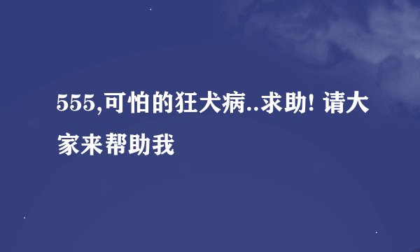555,可怕的狂犬病..求助! 请大家来帮助我