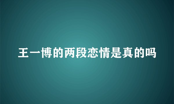 王一博的两段恋情是真的吗