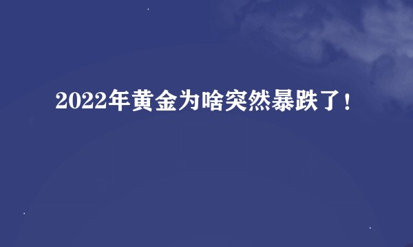 2022年黄金为啥突然暴跌了！