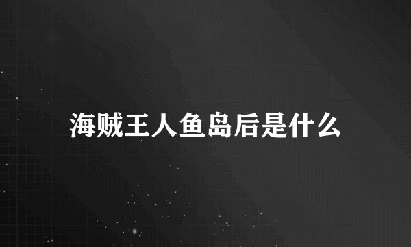 海贼王人鱼岛后是什么