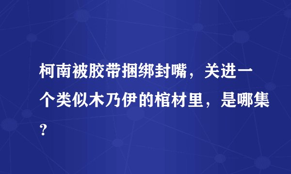 柯南被胶带捆绑封嘴，关进一个类似木乃伊的棺材里，是哪集？