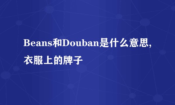Beans和Douban是什么意思,衣服上的牌子