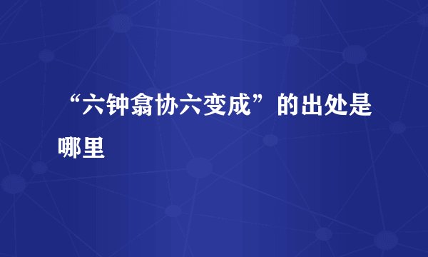 “六钟翕协六变成”的出处是哪里