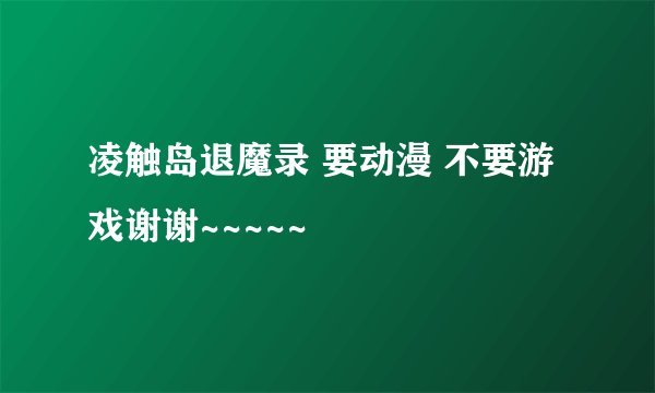 凌触岛退魔录 要动漫 不要游戏谢谢~~~~~