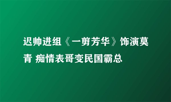迟帅进组《一剪芳华》饰演莫青 痴情表哥变民国霸总