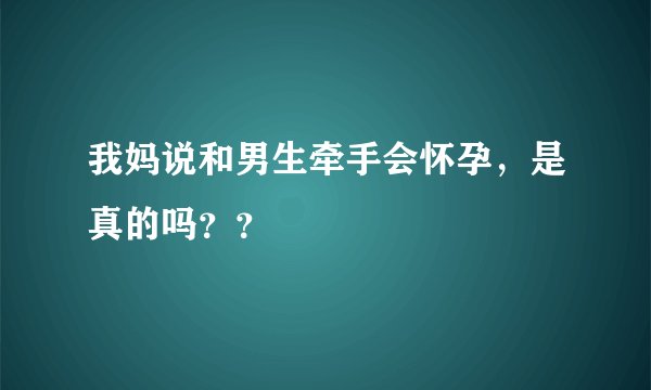 我妈说和男生牵手会怀孕，是真的吗？？