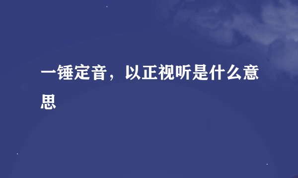 一锤定音，以正视听是什么意思