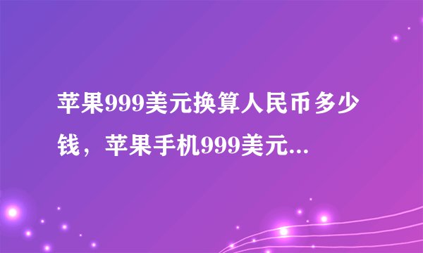 苹果999美元换算人民币多少钱，苹果手机999美元是多少钱