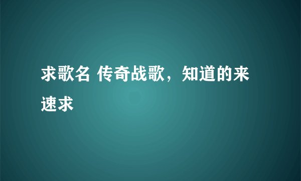 求歌名 传奇战歌，知道的来 速求