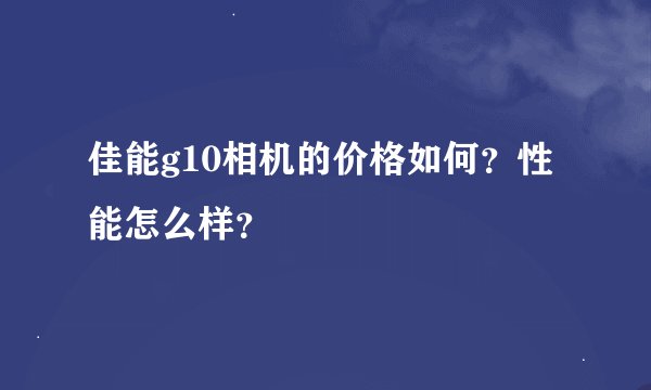 佳能g10相机的价格如何?性能怎么样?