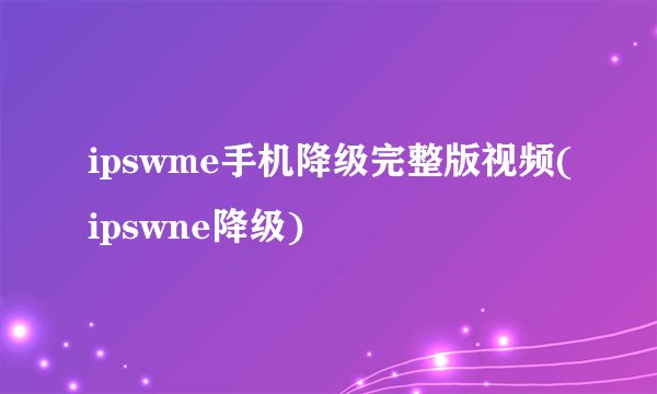 ipswme手机降级完整版视频(ipswne降级)