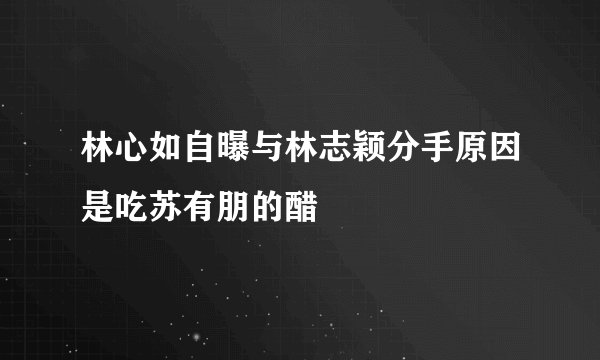 林心如自曝与林志颖分手原因是吃苏有朋的醋