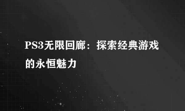 PS3无限回廊：探索经典游戏的永恒魅力