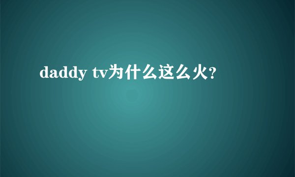 daddy tv为什么这么火？