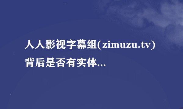 人人影视字幕组(zimuzu.tv)背后是否有实体公司运营?
