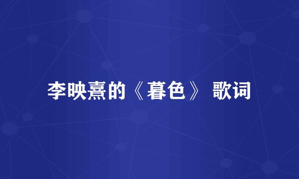 李映熹的《暮色》 歌词