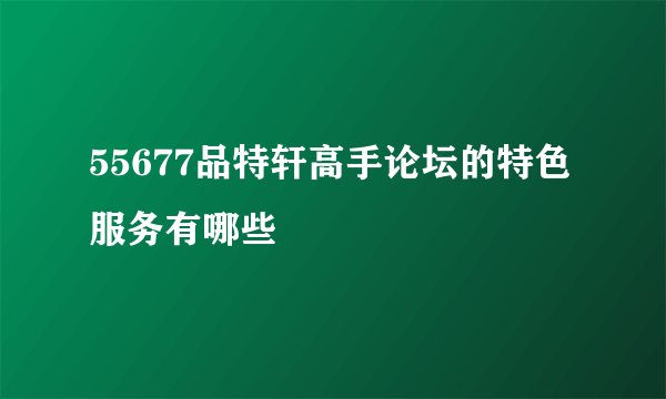 55677品特轩高手论坛的特色服务有哪些