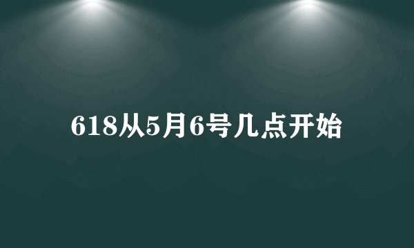 618从5月6号几点开始