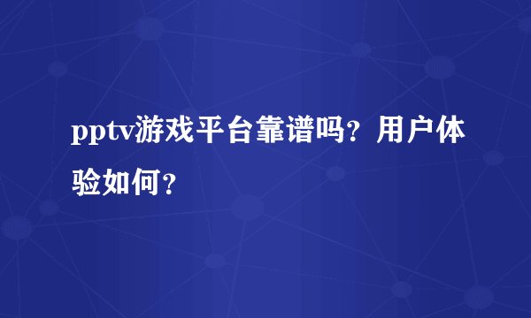 pptv游戏平台靠谱吗？用户体验如何？