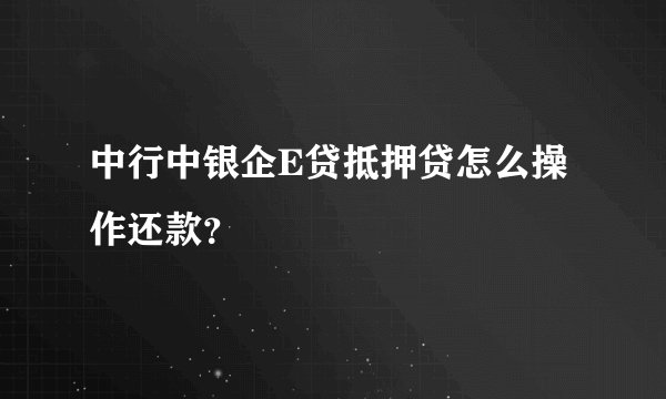 中行中银企E贷抵押贷怎么操作还款？