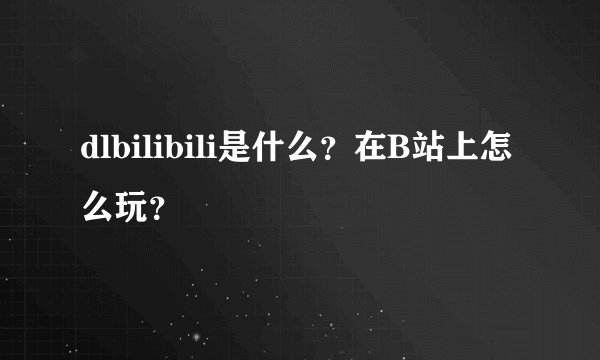 dlbilibili是什么？在B站上怎么玩？