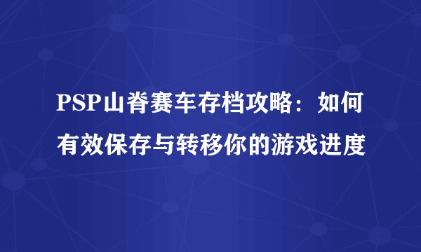PSP山脊赛车存档攻略：如何有效保存与转移你的游戏进度