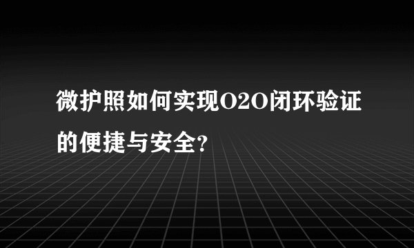 微护照如何实现O2O闭环验证的便捷与安全？